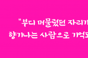 "부디 머물렀던 자리가 향기나는 사람으로 기억되길"